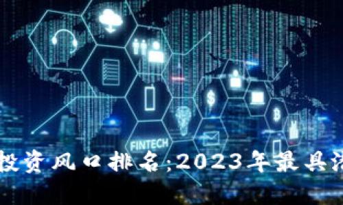 中国数字货币投资风口排名:2023年最具潜力的数字资产