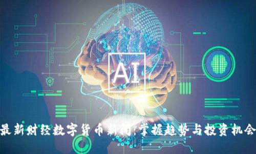 最新财经数字货币新闻：掌握趋势与投资机会