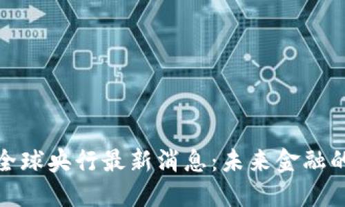 数字货币全球央行最新消息:未来金融的变革之路