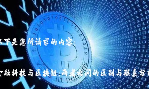 以下是您所请求的内容：


金融科技与区块链：两者之间的区别与联系分析